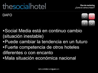 Social Media está en continuo cambio (situación inestable) Puede cambiar la tendencia en un futuro Fuerte competencia de otros hoteles diferentes o con encanto Mala situación económica nacional D A F O DAFO 