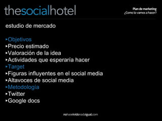 estudio de mercado Objetivos Precio estimado Valoración de la idea Actividades que esperaría hacer Target Figuras influyentes en el social media Altavoces de social media Metodología Twitter Google docs 