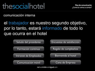 comunicación interna el  trabajador  es nuestro segundo objetivo, por lo tanto, estará  informado  de todo lo que ocurra en el hotel Saludo del presidente Formación continua Intranet de Empleados Comunicación móvil Encuestas de satisfacción Regalo de cumpleaños Bienvenida al hotel Cena de Empresa 