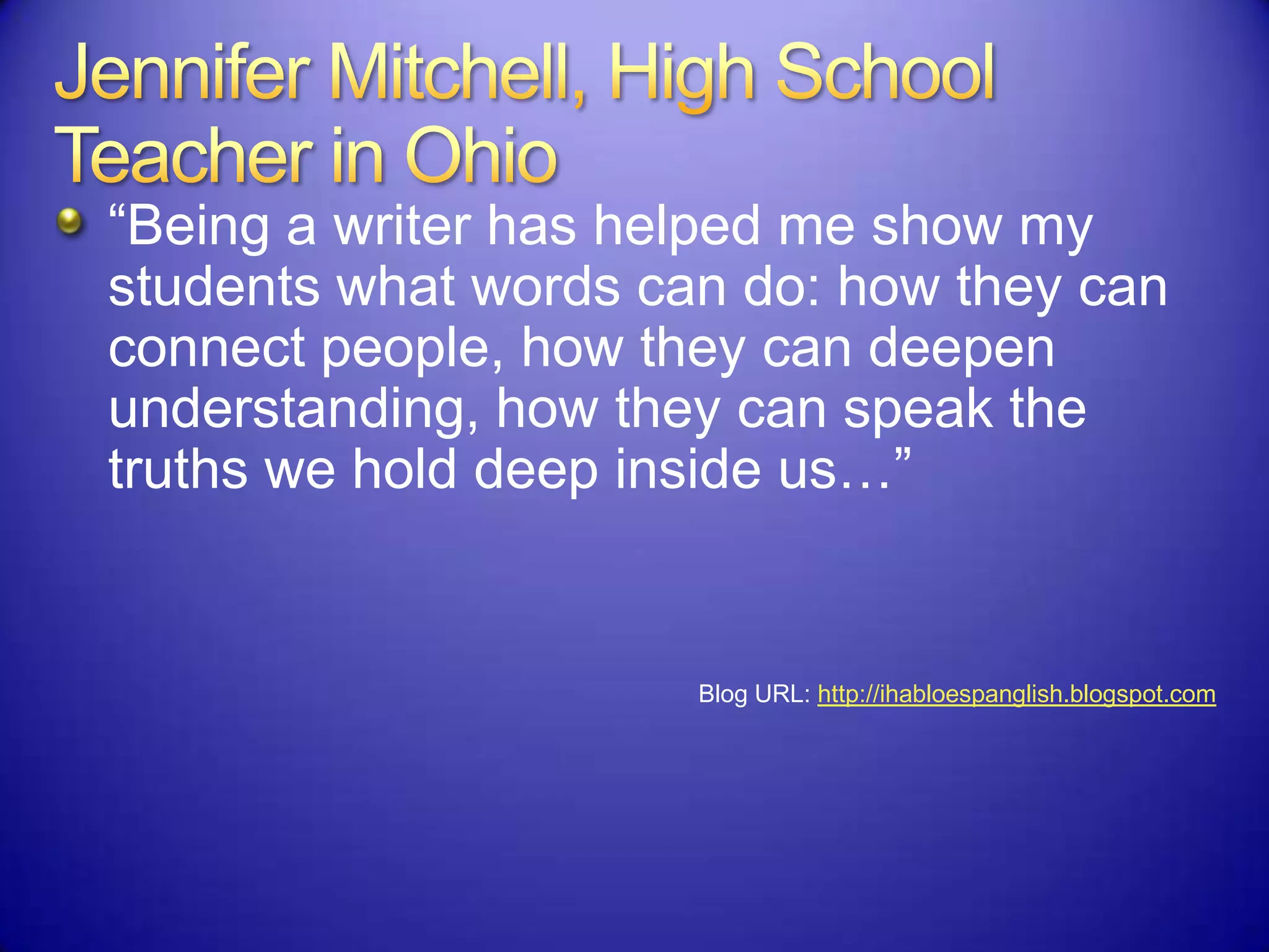 “Being a writer has helped me show my
students what words can do: how they can
connect people, how they can deepen
understanding, how they can speak the
truths we hold deep inside us…”
Blog URL: http://ihabloespanglish.blogspot.com
 