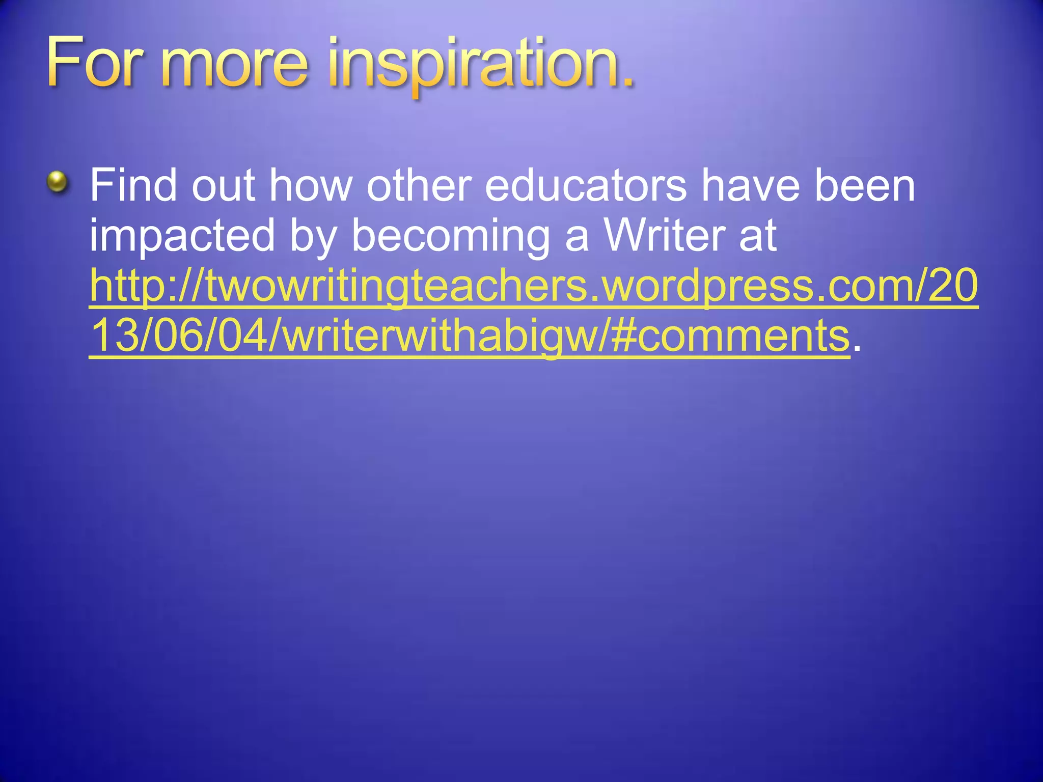 Find out how other educators have been
impacted by becoming a Writer at
http://twowritingteachers.wordpress.com/20
13/06/04/writerwithabigw/#comments.
 