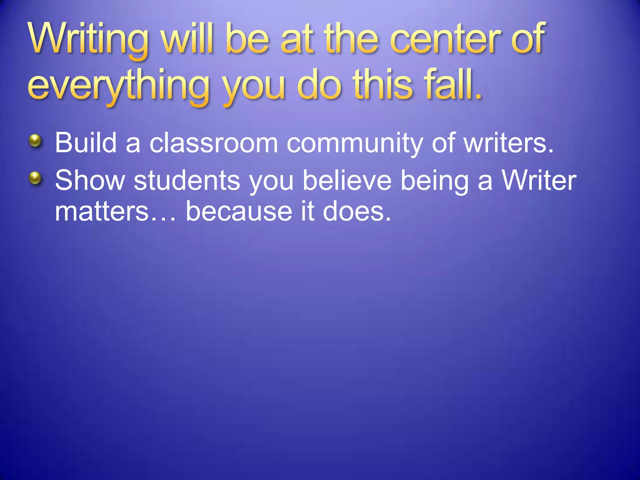 Build a classroom community of writers.
Show students you believe being a Writer
matters… because it does.
 