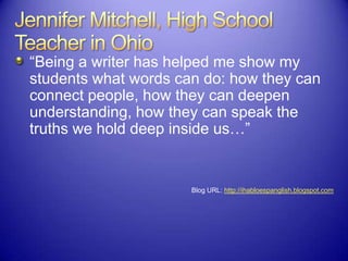 “Being a writer has helped me show my
students what words can do: how they can
connect people, how they can deepen
understanding, how they can speak the
truths we hold deep inside us…”
Blog URL: http://ihabloespanglish.blogspot.com
 