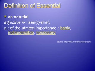 es·sen·tial
adjective i-ˈsen(t)-shəl
a : of the utmost importance : basic,
indispensable, necessary
Source: http://www.merriam-webster.com/
 