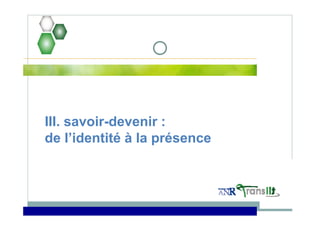 III. savoir-devenir :
de l’identité à la présence
 