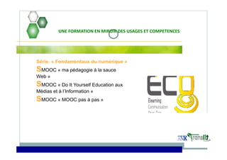 UNE FORMATION EN MIROIR DES USAGES ET COMPETENCES
Série: « Fondamentaux du numérique »
SMOOC « ma pédagogie à la sauce
Web »
SMOOC « Do It Yourself Education aux
Médias et à l’Information »
SMOOC « MOOC pas à pas »
 