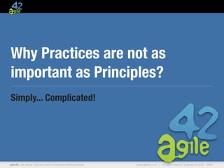 agile42 | We advise, train and coach companies building software www.agile42.com | All rights reserved. Copyright © 2007 - 2009.
Why Practices are not as
important as Principles?
Simply... Complicated!
Tuesday, April 23, 13
 