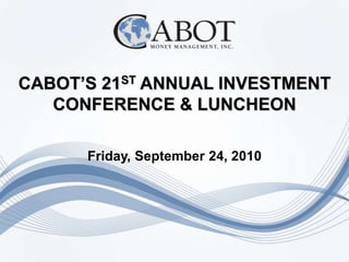 CABOT’S 21ST ANNUAL INVESTMENT CONFERENCE & LUNCHEON Friday, September 24, 2010 