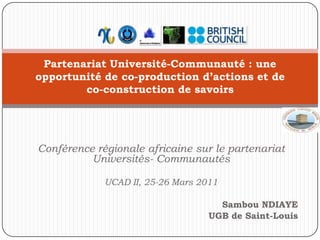 Partenariat Université-Communauté : une opportunité de co-production d’actions et de co-construction de savoirs Conférence régionale africaine sur le partenariat Universités- Communautés UCAD II, 25-26 Mars 2011 Sambou NDIAYE UGB de Saint-Louis 