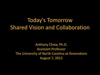 Today's Tomorrow
Shared Vision and Collaboration

               Anthony Chow, Ph.D.
                Assistant Professor
  The University of North Carolina at Greensboro
                  August 7, 2012
 