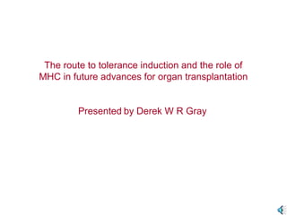 The route to tolerance induction and the role of
MHC in future advances for organ transplantation


         Presented by Derek W R Gray
 