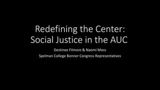 Redefining the Center:
Social Justice in the AUC
Destinee Filmore & Naomi Moss
Spelman College Bonner Congress Representatives
 