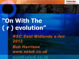 “On With The
( r ) evolution”
   RSC East Midlands e-fair
   2012
   Bob Harrison
   www.setuk.co.uk
   bob@ setuk.co.uk
 