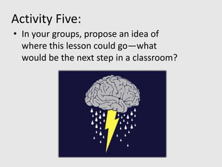 Activity Five:
• In your groups, propose an idea of
  where this lesson could go—what
  would be the next step in a classroom?
 
