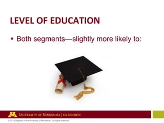 LEVEL OF EDUCATION
 Both segments—slightly more likely to:

© 2012 Regents of the University of Minnesota. All rights reserved.

 