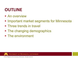 OUTLINE






An overview
Important market segments for Minnesota
Three trends in travel
The changing demographics
The environment

© 2012 Regents of the University of Minnesota. All rights reserved.

 