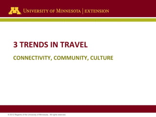 3 TRENDS IN TRAVEL
CONNECTIVITY, COMMUNITY, CULTURE

© 2012 Regents of the University of Minnesota. All rights reserved.

 