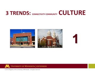 3 TRENDS:

CONNECTIVITY COMMUNITY

© 2012 Regents of the University of Minnesota. All rights reserved.

CULTURE

 
