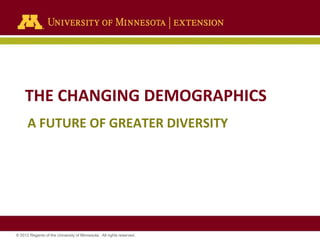 THE CHANGING DEMOGRAPHICS
A FUTURE OF GREATER DIVERSITY

© 2012 Regents of the University of Minnesota. All rights reserved.

 