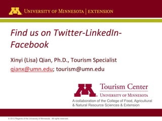 Find us on Twitter-LinkedInFacebook
Xinyi (Lisa) Qian, Ph.D., Tourism Specialist
qianx@umn.edu; tourism@umn.edu

A collaboration of the College of Food, Agricultural
& Natural Resource Sciences & Extension

© 2012 Regents of the University of Minnesota. All rights reserved.

 