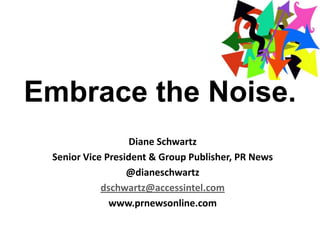 Embrace the Noise.
Diane Schwartz
Senior Vice President & Group Publisher, PR News
@dianeschwartz
dschwartz@accessintel.com
www.prnewsonline.com

 