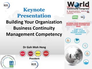 Keynote 
Presentation 
Building Your Organization 
Business Continuity 
Management Competency 
Dr Goh Moh Heng 
President 
 