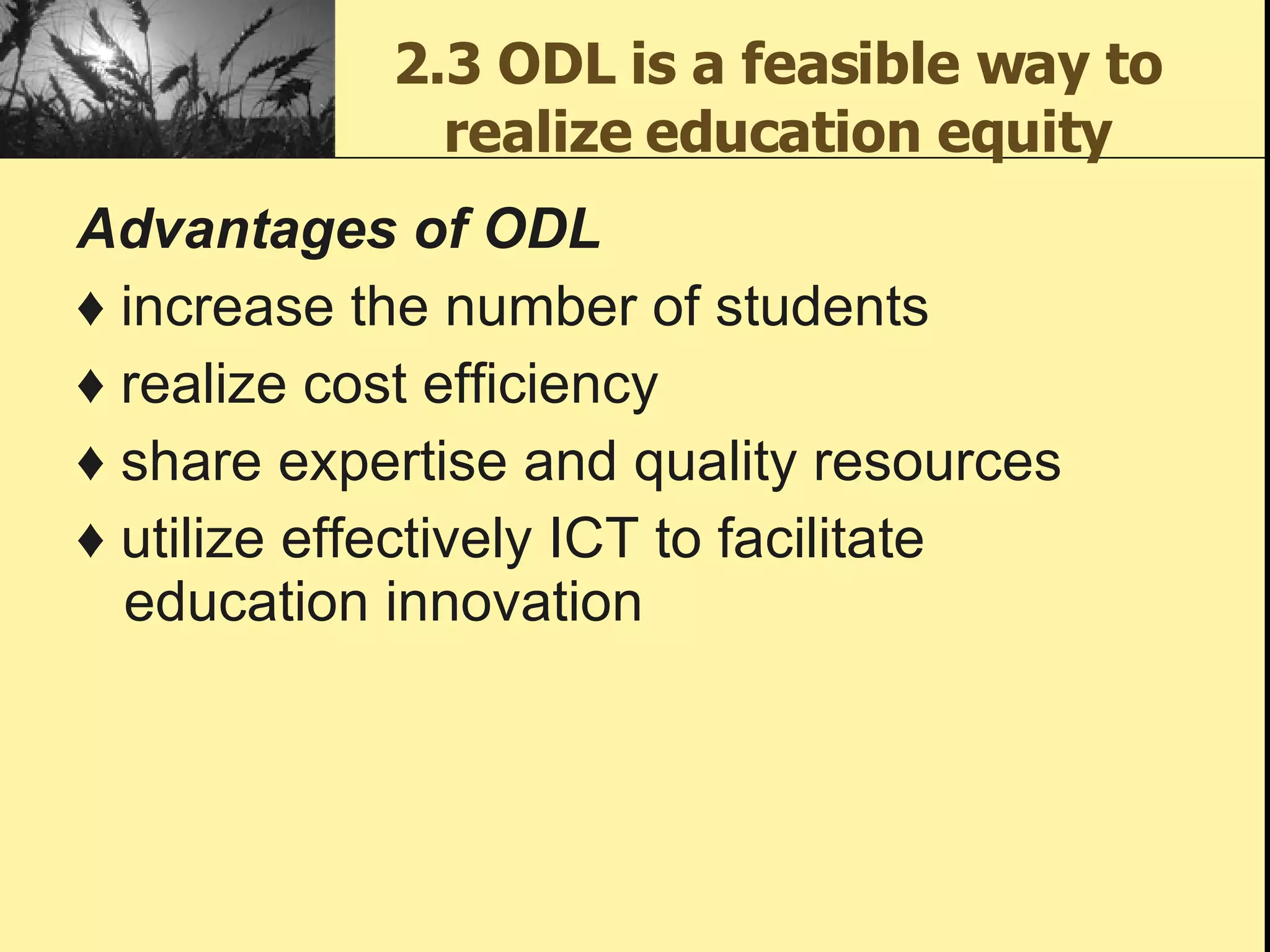 2.3 ODL is a feasible way to realize education equity Advantages of ODL ♦   increase the number of students ♦  realize cost efficiency ♦  share expertise and quality resources ♦  utilize effectively ICT to facilitate education innovation  