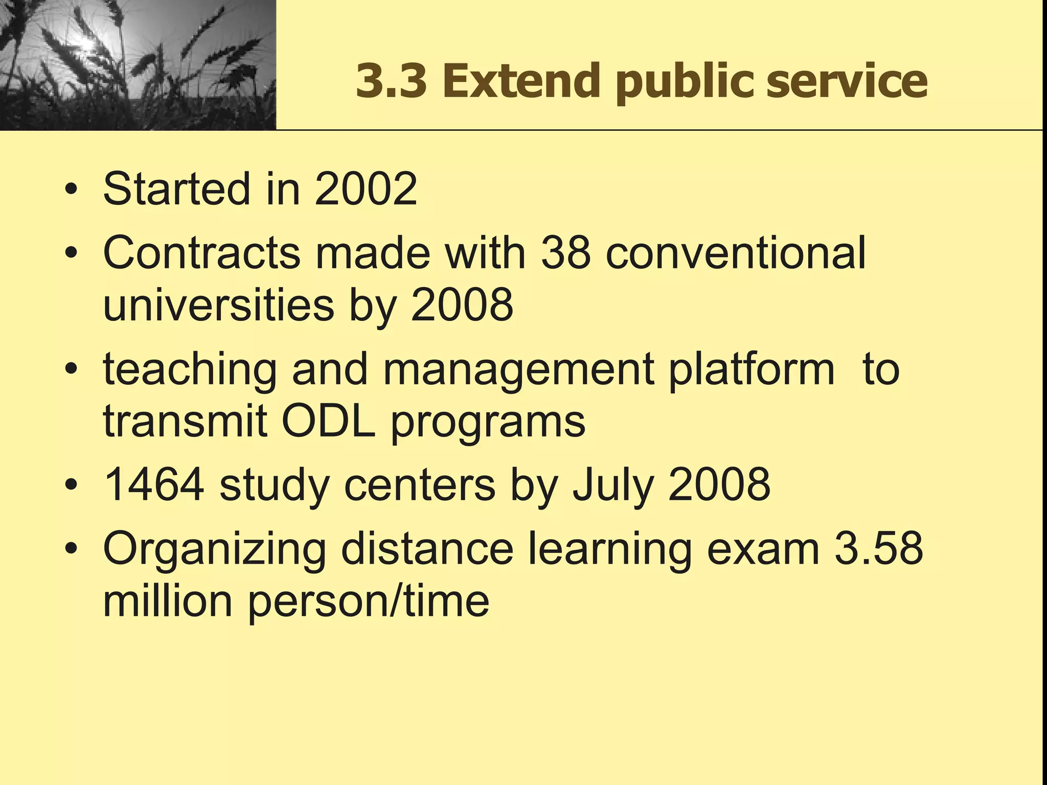 3.3 Extend public service Started in 2002 Contracts made with 38 conventional universities by 2008 teaching and management platform  to transmit ODL programs 1464 study centers by July 2008 Organizing distance learning exam 3.58 million person/time 