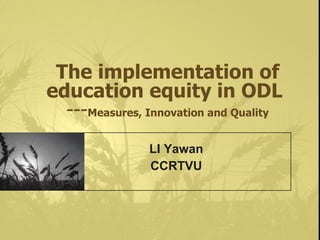 The implementation of education equity in ODL   --- Measures, Innovation and Quality LI Yawan CCRTVU 