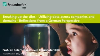 Breaking up the silos - Utilizing data across companies and
domains - Reflections from a German Perspective
Prof. Dr. Peter Liggesmeyer, Fraunhofer IESE
Tokyo October 31st, 2018
 