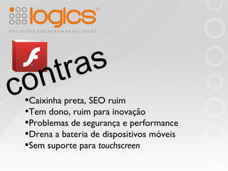 contras Caixinha preta, SEO ruim Tem dono, ruim para inovação Problemas de segurança e performance Drena a bateria de dispositivos móveis Sem suporte para  touchscreen 