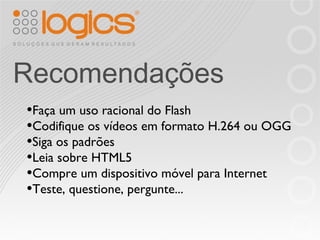 Faça um uso racional do Flash Codifique os vídeos em formato H.264 ou OGG Siga os padrões Leia sobre HTML5 Compre um dispositivo móvel para Internet Teste, questione, pergunte... Recomendações 