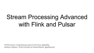 Stream Processing Advanced
with Flink and Pulsar
Till Rohrmann, Engineering Lead at Ververica, @stsffap
Addison Higham, Chief Architect at StreamNative, @addisonjh
 