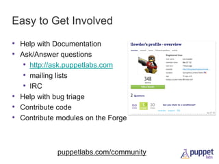 Easy to Get Involved
• Help with Documentation
• Ask/Answer questions
• http://ask.puppetlabs.com
• mailing lists
• IRC
• Help with bug triage
• Contribute code
• Contribute modules on the Forge

puppetlabs.com/community

 