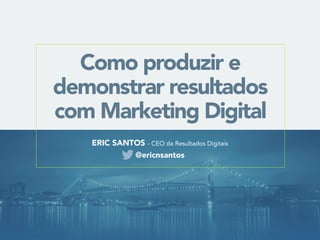 Como produzir e 
demonstrar resultados 
com Marketing Digital 
ERIC SANTOS - CEO da Resultados Digitais 
@ericnsantos 
 