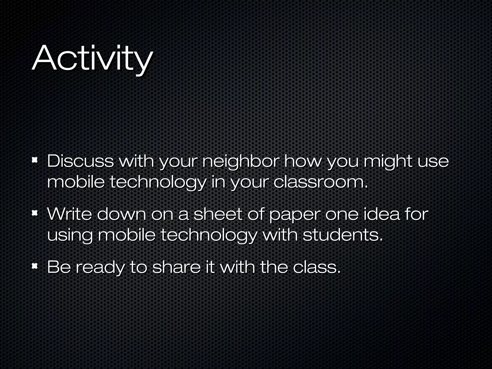 Activity

Discuss with your neighbor how you might use
mobile technology in your classroom.
Write down on a sheet of paper one idea for
using mobile technology with students.
Be ready to share it with the class.
 