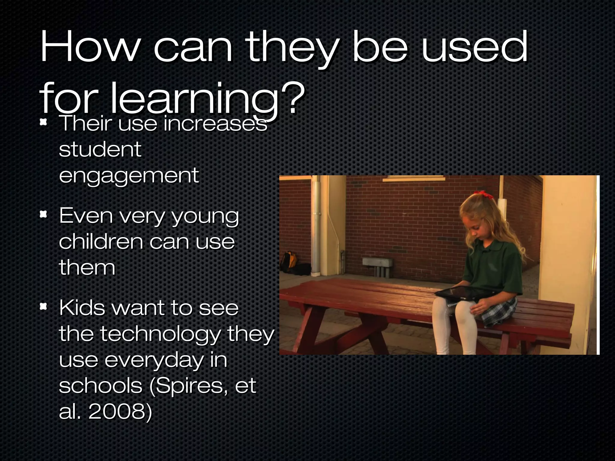How can they be used
for learning?
 Their use increases
student
engagement
Even very young
children can use
them
Kids want to see
the technology they
use everyday in
schools (Spires, et
al. 2008)
 