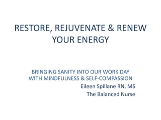 RESTORE, REJUVENATE & RENEW
YOUR ENERGY
BRINGING SANITY INTO OUR WORK DAY
WITH MINDFULNESS & SELF-COMPASSION
Eileen Spillane RN, MS
The Balanced Nurse
 
