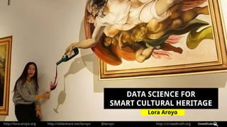 http://lora-aroyo.org http://slideshare.net/laroyo @laroyo http:://crowdtruth.org
Lora Aroyo
DATA SCIENCE FOR
SMART CULTURAL HERITAGE
 