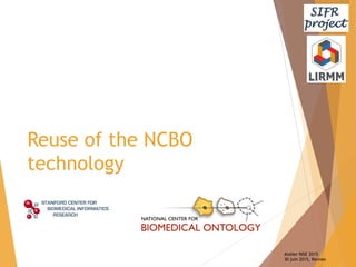 Reuse of the NCBO
technology
Atelier RISE 2015
30 juin 2015, Rennes
 