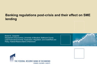 Banking regulations post-crisis and their effect on SME
lending




Robert E. Carpenter
Department of Economics, University of Maryland, Baltimore County
Lead Financial Economist, Supervision, Regulation, and Credit/Risk and
Policy, Federal Reserve Bank of Richmond
 