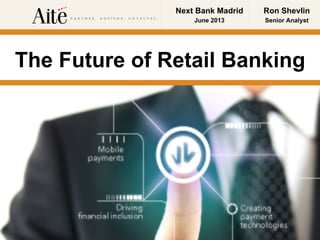 © Copyright 2013 Aite Group, LLC 1
@rshevlin
The Future of Retail Banking
Ron Shevlin
Senior Analyst
Next Bank Madrid
June 2013
 