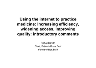 Using the internet to practice
medicine: Increasing efficiency,
 widening access, improving
quality: introductory comments

               Richard Smith
         Chair, Patients Know Best
           Former editor, BMJ
 