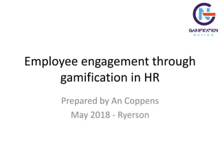 Employee engagement through
gamification in HR
Prepared by An Coppens
May 2018 - Ryerson
 