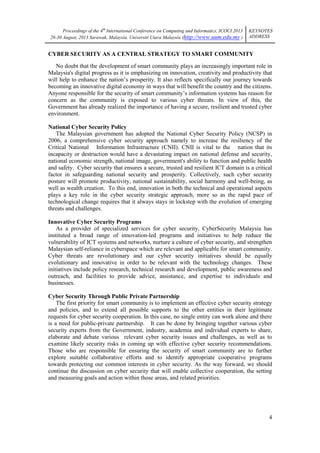 Proceedings of the 4th International Conference on Computing and Informatics, ICOCI 2013
28-30 August, 2013 Sarawak, Malaysia. Universiti Utara Malaysia (http://www.uum.edu.my )

KEYNOTES
ADDRESS

CYBER SECURITY AS A CENTRAL STRATEGY TO SMART COMMUNITY
No doubt that the development of smart community plays an increasingly important role in
Malaysia's digital progress as it is emphasizing on innovation, creativity and productivity that
will help to enhance the nation‘s prosperity. It also reflects specifically our journey towards
becoming an innovative digital economy in ways that will benefit the country and the citizens.
Anyone responsible for the security of smart community‘s information systems has reason for
concern as the community is exposed to various cyber threats. In view of this, the
Government has already realized the importance of having a secure, resilient and trusted cyber
environment.
National Cyber Security Policy
The Malaysian government has adopted the National Cyber Security Policy (NCSP) in
2006, a comprehensive cyber security approach namely to increase the resiliency of the
Critical National Information Infrastructure (CNII). CNII is vital to the nation that its
incapacity or destruction would have a devastating impact on national defense and security,
national economic strength, national image, government's ability to function and public health
and safety. Cyber security that ensures a secure, trusted and resilient ICT domain is a critical
factor in safeguarding national security and prosperity. Collectively, such cyber security
posture will promote productivity, national sustainability, social harmony and well-being, as
well as wealth creation. To this end, innovation in both the technical and operational aspects
plays a key role in the cyber security strategic approach, more so as the rapid pace of
technological change requires that it always stays in lockstep with the evolution of emerging
threats and challenges.
Innovative Cyber Security Programs
As a provider of specialized services for cyber security, CyberSecurity Malaysia has
instituted a broad range of innovation-led programs and initiatives to help reduce the
vulnerability of ICT systems and networks, nurture a culture of cyber security, and strengthen
Malaysian self-reliance in cyberspace which are relevant and applicable for smart community.
Cyber threats are revolutionary and our cyber security initiatives should be equally
evolutionary and innovative in order to be relevant with the technology changes. These
initiatives include policy research, technical research and development, public awareness and
outreach, and facilities to provide advice, assistance, and expertise to individuals and
businesses.
Cyber Security Through Public Private Partnership
The first priority for smart community is to implement an effective cyber security strategy
and policies, and to extend all possible supports to the other entities in their legitimate
requests for cyber security cooperation. In this case, no single entity can work alone and there
is a need for public-private partnership. It can be done by bringing together various cyber
security experts from the Government, industry, academia and individual experts to share,
elaborate and debate various relevant cyber security issues and challenges, as well as to
examine likely security risks in coming up with effective cyber security recommendations.
Those who are responsible for ensuring the security of smart community are to further
explore suitable collaborative efforts and to identify appropriate cooperative programs
towards protecting our common interests in cyber security. As the way forward, we should
continue the discussion on cyber security that will enable collective cooperation, the setting
and measuring goals and action within those areas, and related priorities.

4

 