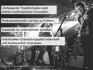 41
Risikobereitschaft und Mut zu Fehlern.
Umfassende Transformation statt
kleiner kontinuierlicher Innovation.
Individuellen Entwicklungspfad entwickeln
und kontinuierlich evaluieren.
Elastizität im Unternehmen schaffen.
Image Source: http://diymag.com/2015/04/13/mumford-sons-criticise-tidal-during-us-interview
 