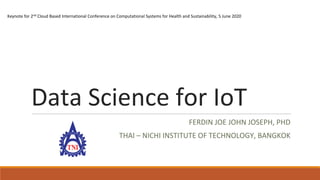 Data Science for IoT
FERDIN JOE JOHN JOSEPH, PHD
THAI – NICHI INSTITUTE OF TECHNOLOGY, BANGKOK
Keynote for 2nd Cloud Based International Conference on Computational Systems for Health and Sustainability, 5 June 2020
 