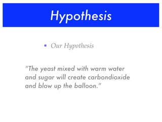 Hypothesis

      • Our Hypothesis


“The yeast mixed with warm water
and sugar will create carbondioxide
and blow up the balloon.”
 