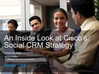 An Inside Look at Cisco’s
 Social CRM Strategy
 LaSandra Brill
  @LaSandraBrill
  Sr. Manager, Social Media Marketing


  February 7, 2013

© 2010 Cisco and/or its affiliates. All rights reserved.   Cisco Public   1
 