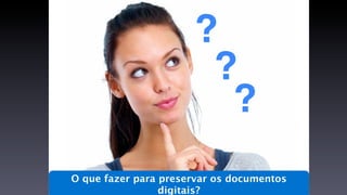 ?
                       ?
                        ?
O que fazer para preservar os documentos
                 digitais?
 